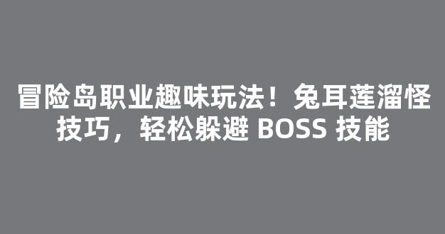 冒险岛职业趣味玩法！兔耳莲溜怪技巧，轻松躲避 BOSS 技能